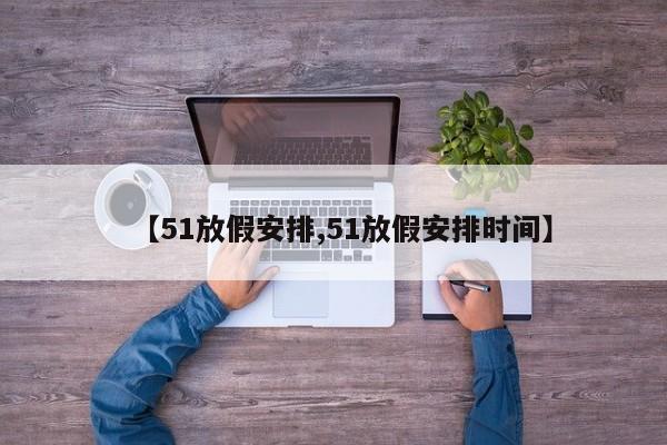 【51放假安排,51放假安排时间】