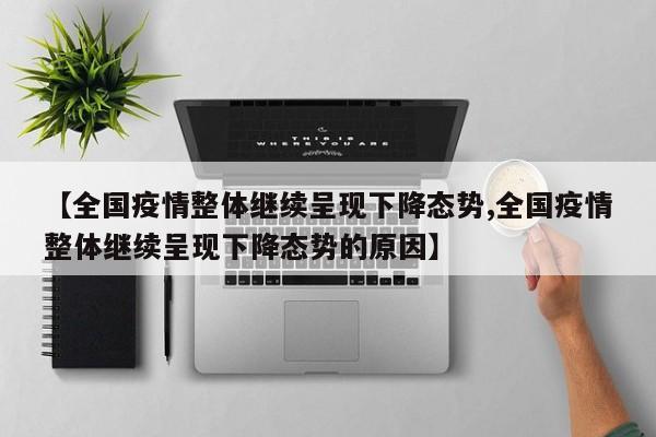 【全国疫情整体继续呈现下降态势,全国疫情整体继续呈现下降态势的原因】