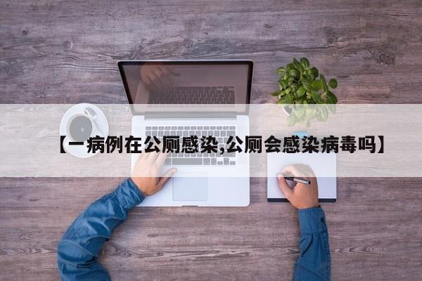 【一病例在公厕感染,公厕会感染病毒吗】