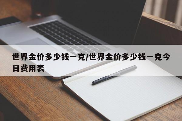 世界金价多少钱一克/世界金价多少钱一克今日费用表
