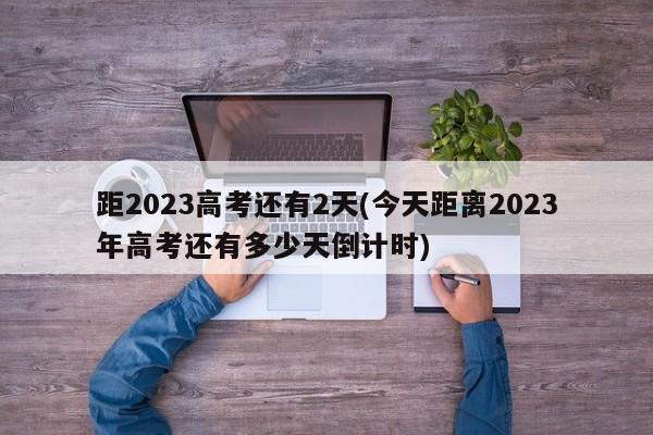距2023高考还有2天(今天距离2023年高考还有多少天倒计时)