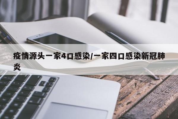 疫情源头一家4口感染/一家四口感染新冠肺炎