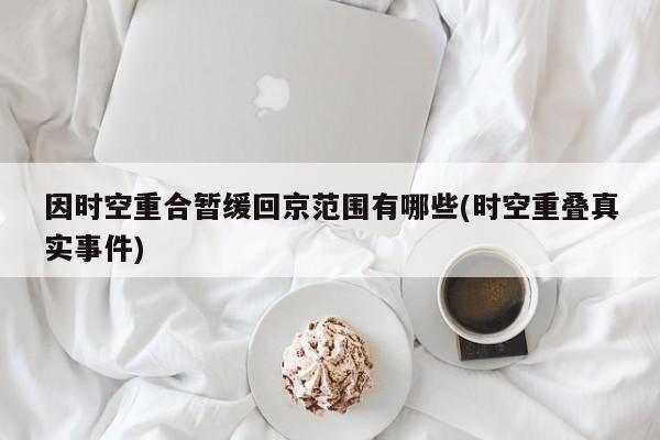 因时空重合暂缓回京范围有哪些(时空重叠真实事件)