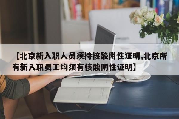【北京新入职人员须持核酸阴性证明,北京所有新入职员工均须有核酸阴性证明】