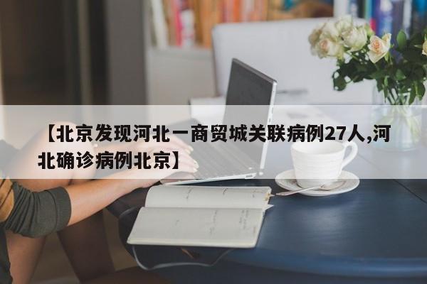 【北京发现河北一商贸城关联病例27人,河北确诊病例北京】