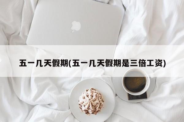 五一几天假期(五一几天假期是三倍工资)