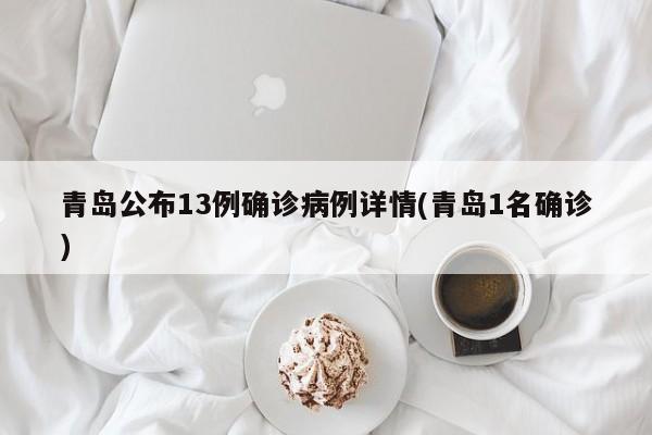 青岛公布13例确诊病例详情(青岛1名确诊)