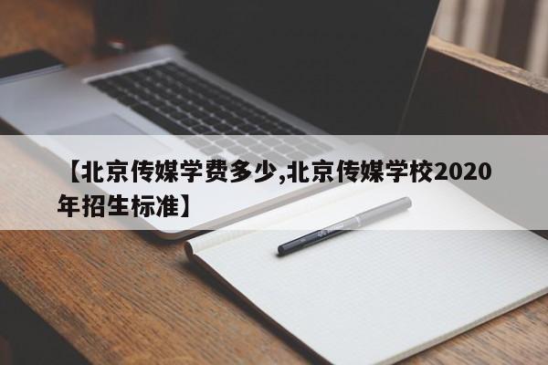 【北京传媒学费多少,北京传媒学校2020年招生标准】