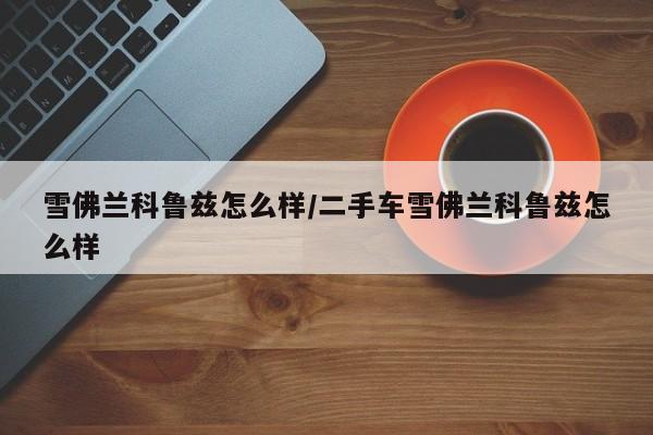雪佛兰科鲁兹怎么样/二手车雪佛兰科鲁兹怎么样