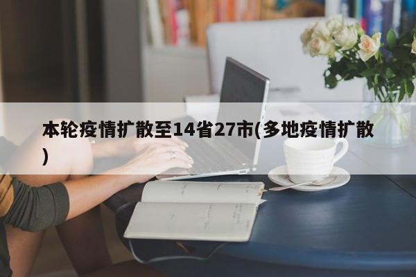本轮疫情扩散至14省27市(多地疫情扩散)