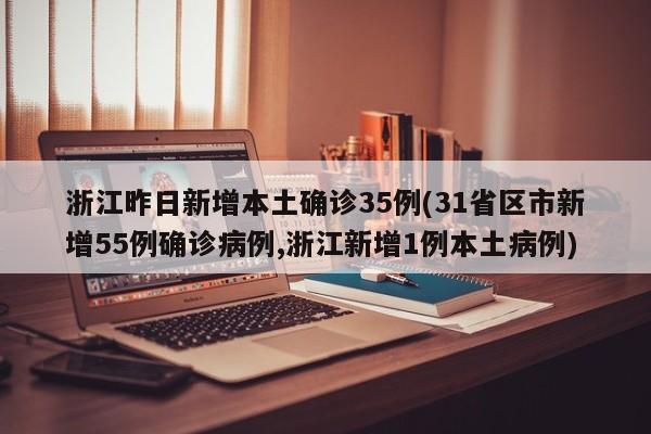 浙江昨日新增本土确诊35例(31省区市新增55例确诊病例,浙江新增1例本土病例)