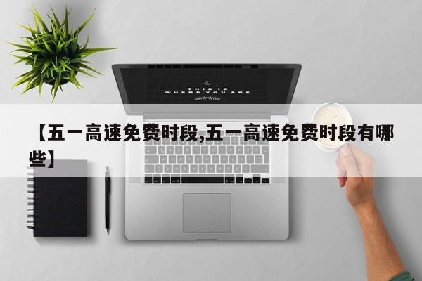 【五一高速免费时段,五一高速免费时段有哪些】