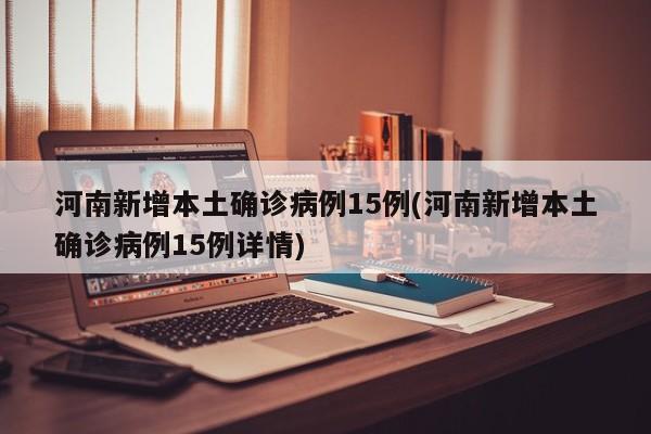 河南新增本土确诊病例15例(河南新增本土确诊病例15例详情)