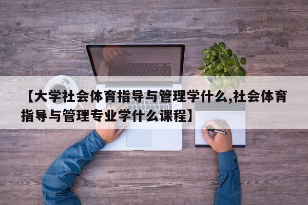 【大学社会体育指导与管理学什么,社会体育指导与管理专业学什么课程】