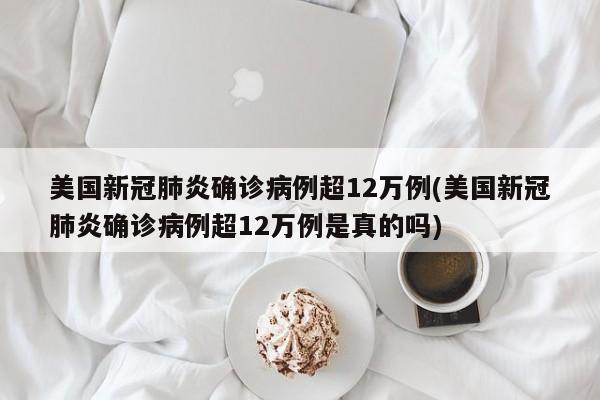 美国新冠肺炎确诊病例超12万例(美国新冠肺炎确诊病例超12万例是真的吗)