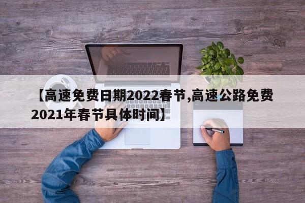 【高速免费日期2022春节,高速公路免费2021年春节具体时间】