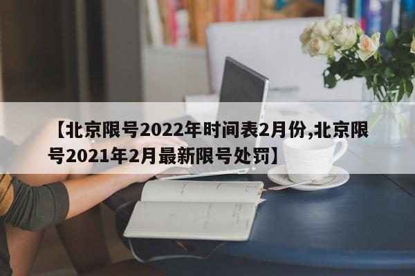 【北京限号2022年时间表2月份,北京限号2021年2月最新限号处罚】