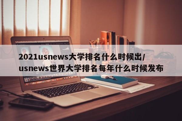 2021usnews大学排名什么时候出/usnews世界大学排名每年什么时候发布