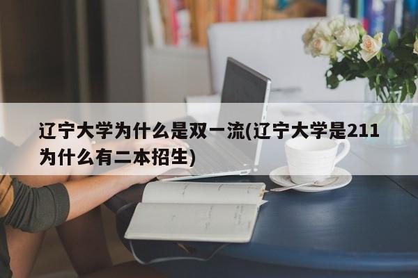 辽宁大学为什么是双一流(辽宁大学是211为什么有二本招生)