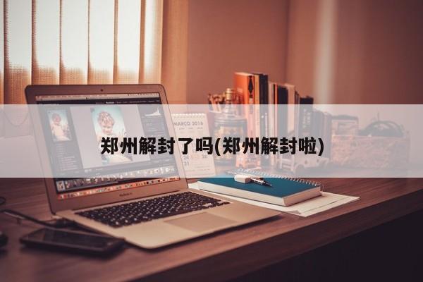 郑州解封了吗(郑州解封啦)
