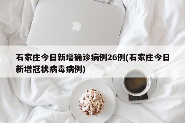 石家庄今日新增确诊病例26例(石家庄今日新增冠状病毒病例)