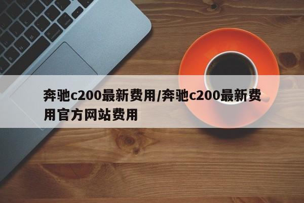 奔驰c200最新费用/奔驰c200最新费用官方网站费用