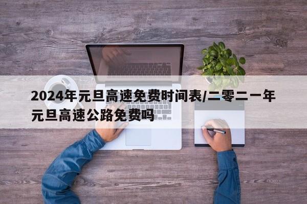 2024年元旦高速免费时间表/二零二一年元旦高速公路免费吗