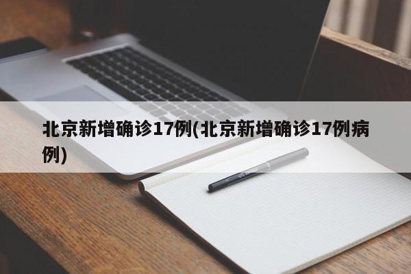 北京新增确诊17例(北京新增确诊17例病例)