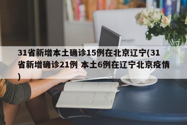 31省新增本土确诊15例在北京辽宁(31省新增确诊21例 本土6例在辽宁北京疫情)