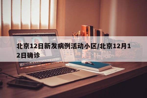 北京12日新发病例活动小区/北京12月12日确诊