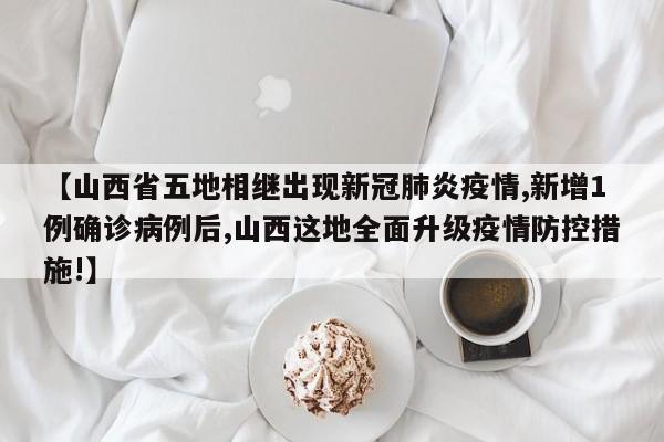 【山西省五地相继出现新冠肺炎疫情,新增1例确诊病例后,山西这地全面升级疫情防控措施!】