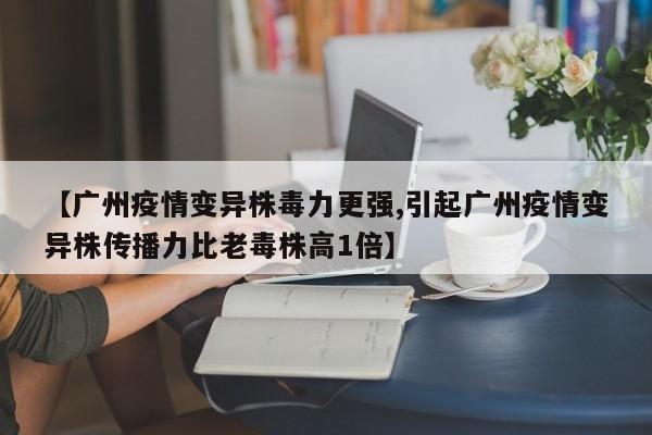 【广州疫情变异株毒力更强,引起广州疫情变异株传播力比老毒株高1倍】