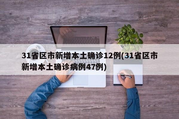 31省区市新增本土确诊12例(31省区市新增本土确诊病例47例)