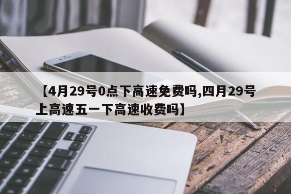 【4月29号0点下高速免费吗,四月29号上高速五一下高速收费吗】