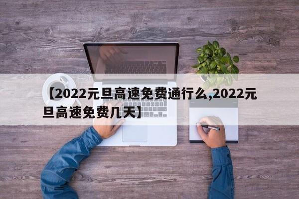 【2022元旦高速免费通行么,2022元旦高速免费几天】