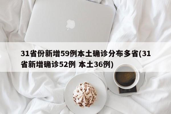 31省份新增59例本土确诊分布多省(31省新增确诊52例 本土36例)