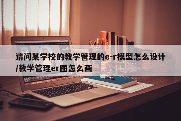 请问某学校的教学管理的e-r模型怎么设计/教学管理er图怎么画