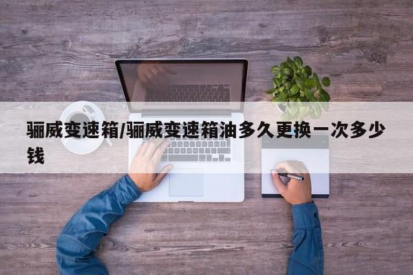 骊威变速箱/骊威变速箱油多久更换一次多少钱