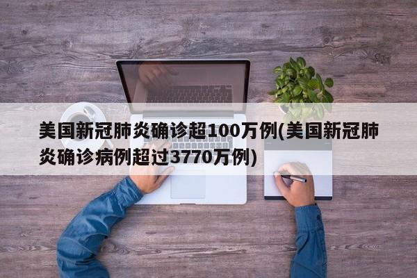 美国新冠肺炎确诊超100万例(美国新冠肺炎确诊病例超过3770万例)