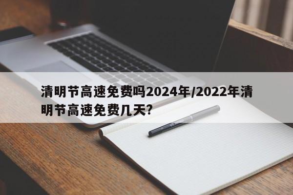 清明节高速免费吗2024年/2022年清明节高速免费几天?