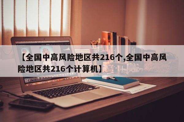 【全国中高风险地区共216个,全国中高风险地区共216个计算机】