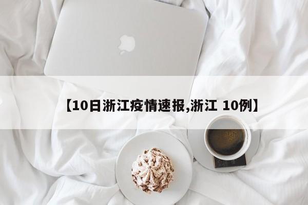 【10日浙江疫情速报,浙江 10例】