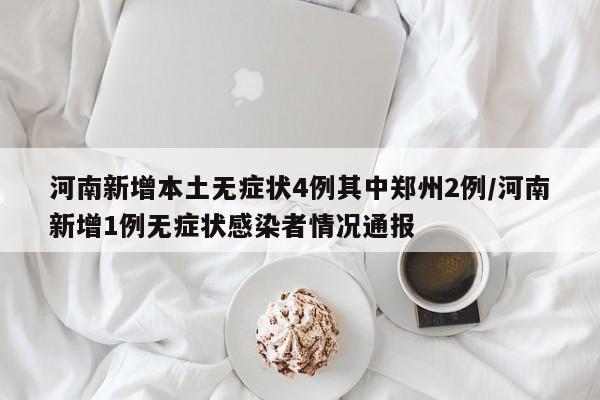 河南新增本土无症状4例其中郑州2例/河南新增1例无症状感染者情况通报