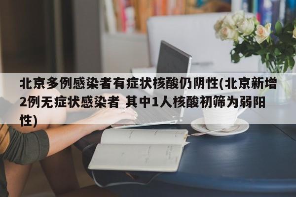 北京多例感染者有症状核酸仍阴性(北京新增2例无症状感染者 其中1人核酸初筛为弱阳性)