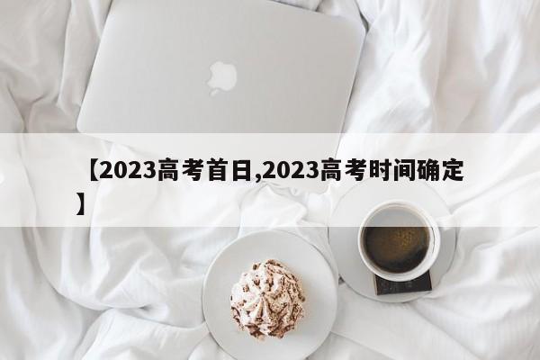 【2023高考首日,2023高考时间确定】