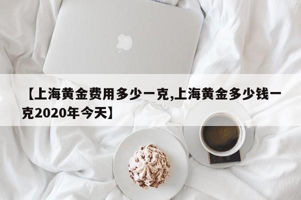 【上海黄金费用多少一克,上海黄金多少钱一克2020年今天】