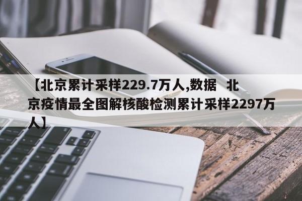 【北京累计采样229.7万人,数据  北京疫情最全图解核酸检测累计采样2297万人】
