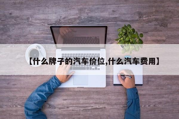 【什么牌子的汽车价位,什么汽车费用】