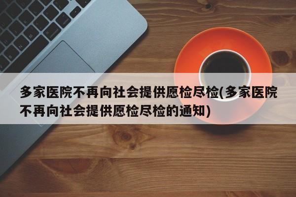 多家医院不再向社会提供愿检尽检(多家医院不再向社会提供愿检尽检的通知)
