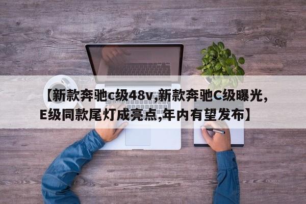 【新款奔驰c级48v,新款奔驰C级曝光,E级同款尾灯成亮点,年内有望发布】